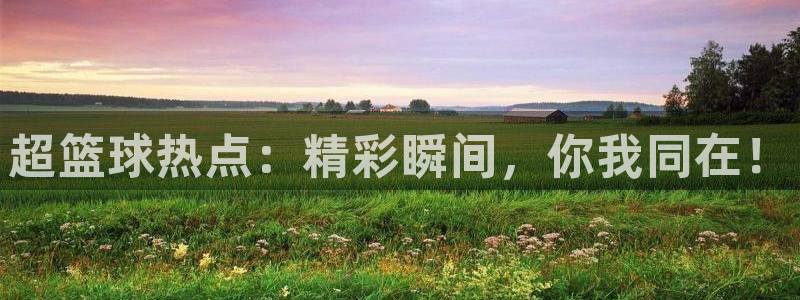 超篮球热点：精彩瞬间，你我同在！