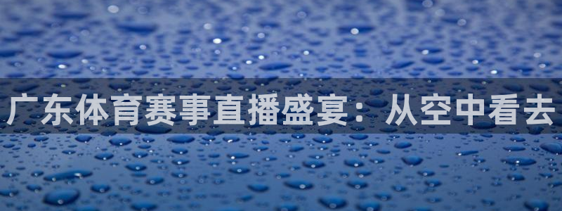 广东体育赛事直播盛宴：从空中看去