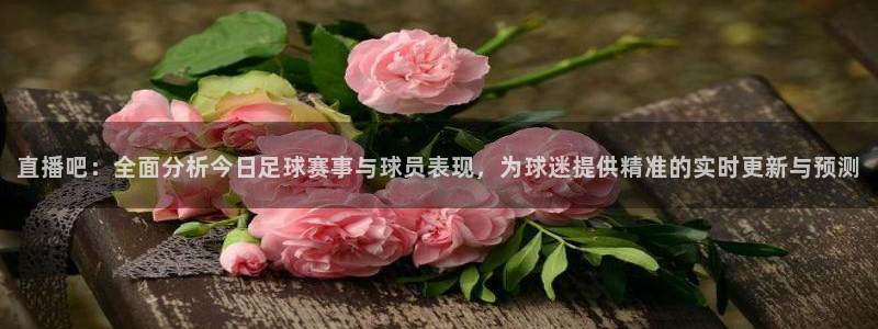 直播吧：全面分析今日足球赛事与球员表现，为球迷提供精准的实时更新与预测
